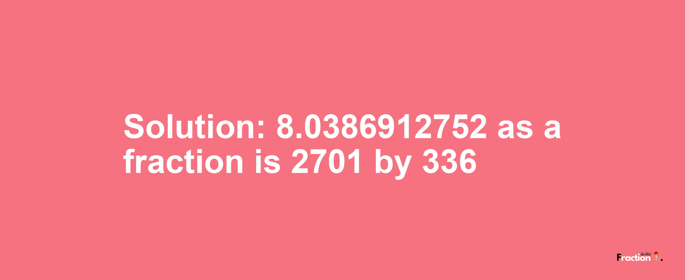 Solution:8.0386912752 as a fraction is 2701/336